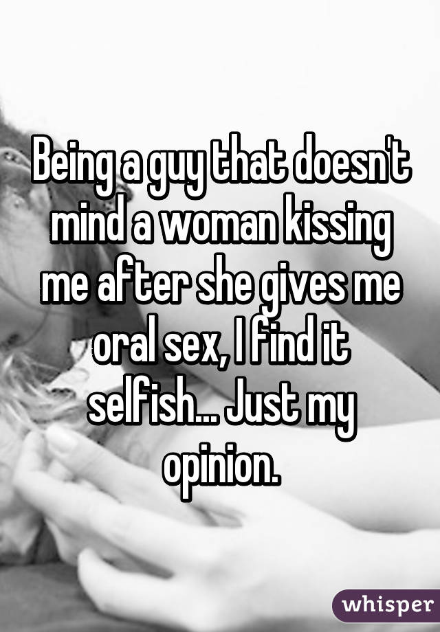 Being a guy that doesn't mind a woman kissing me after she gives me oral sex, I find it selfish... Just my opinion.