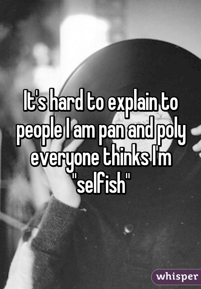It's hard to explain to people I am pan and poly everyone thinks I'm "selfish"