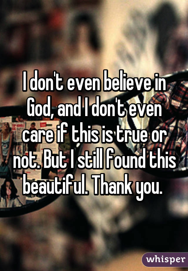 I don't even believe in God, and I don't even care if this is true or not. But I still found this beautiful. Thank you. 