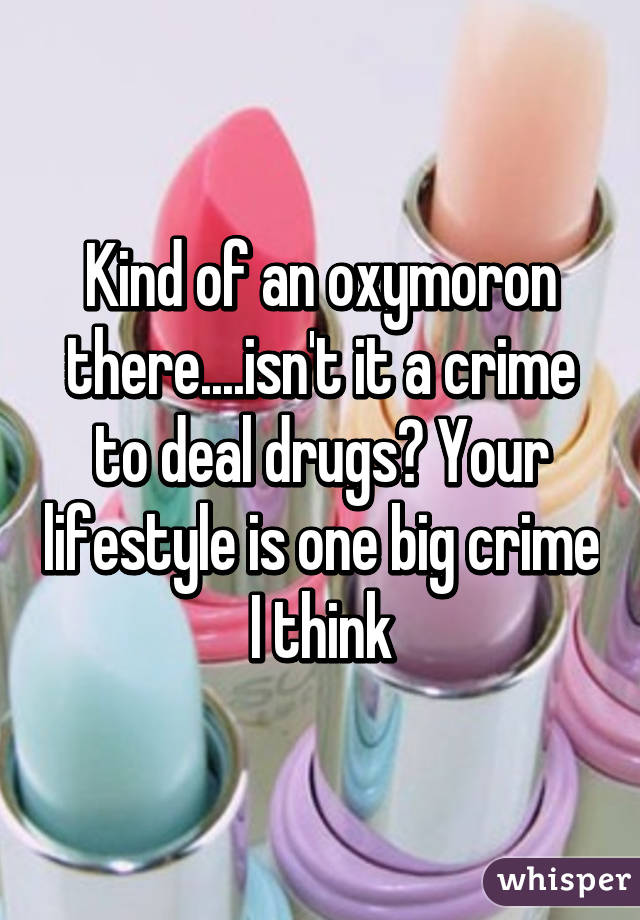 Kind of an oxymoron there....isn't it a crime to deal drugs? Your lifestyle is one big crime I think