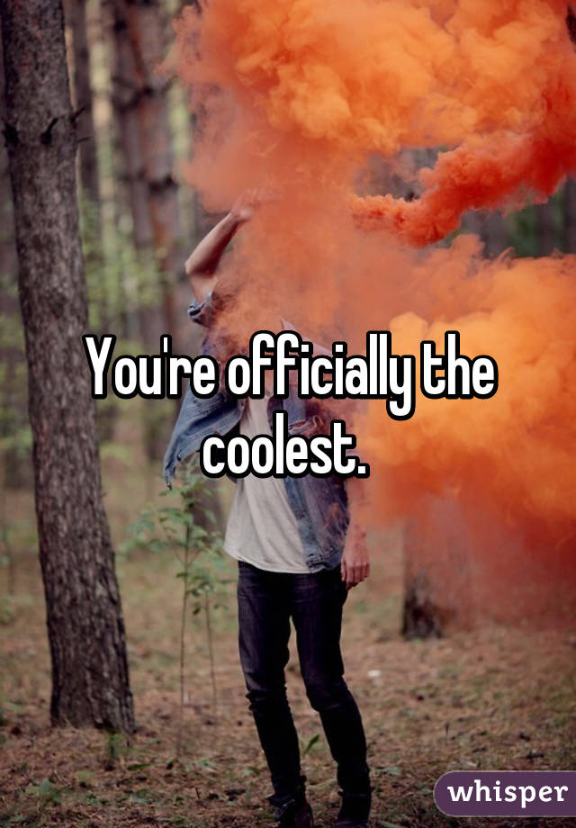 You're officially the coolest. 