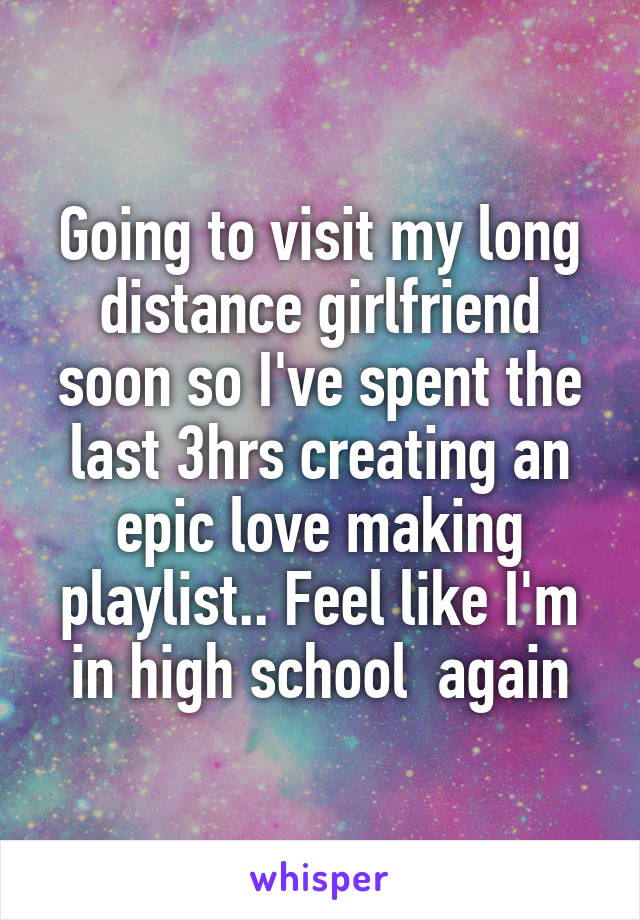 Going to visit my long distance girlfriend soon so I've spent the last 3hrs creating an epic love making playlist.. Feel like I'm in high school  again