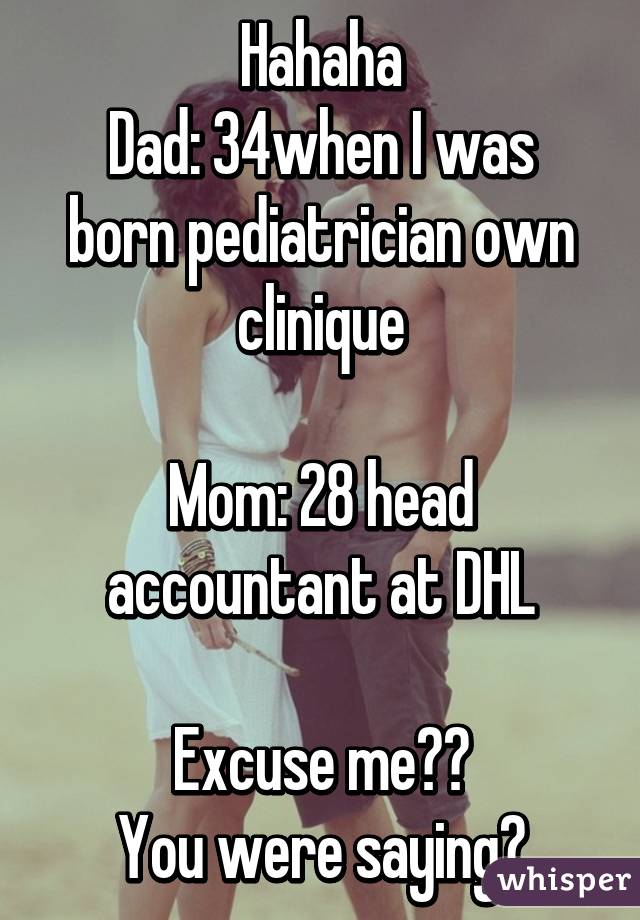 Hahaha
Dad: 34when I was born pediatrician own clinique

Mom: 28 head accountant at DHL

Excuse me??
You were saying?