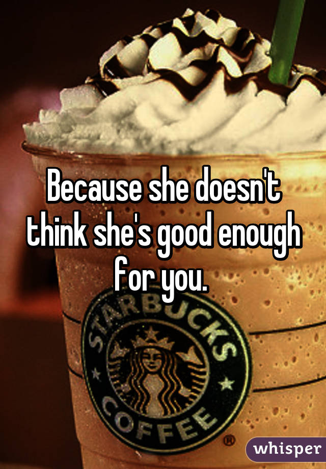 Because she doesn't think she's good enough for you. 