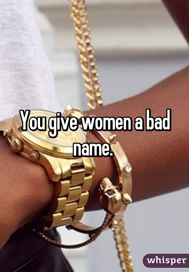 You give women a bad name. 