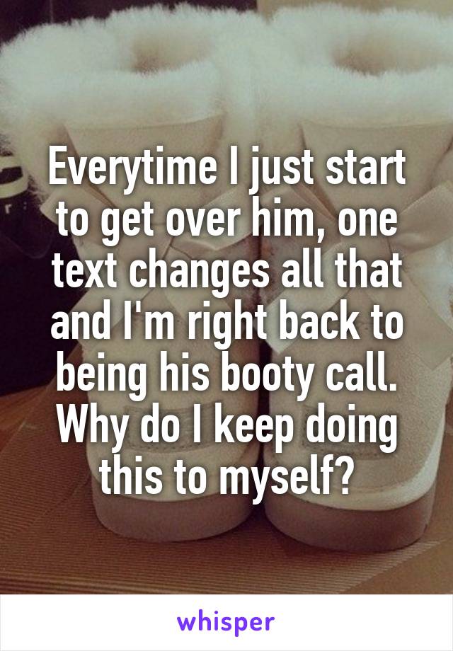 Everytime I just start to get over him, one text changes all that and I'm right back to being his booty call. Why do I keep doing this to myself?