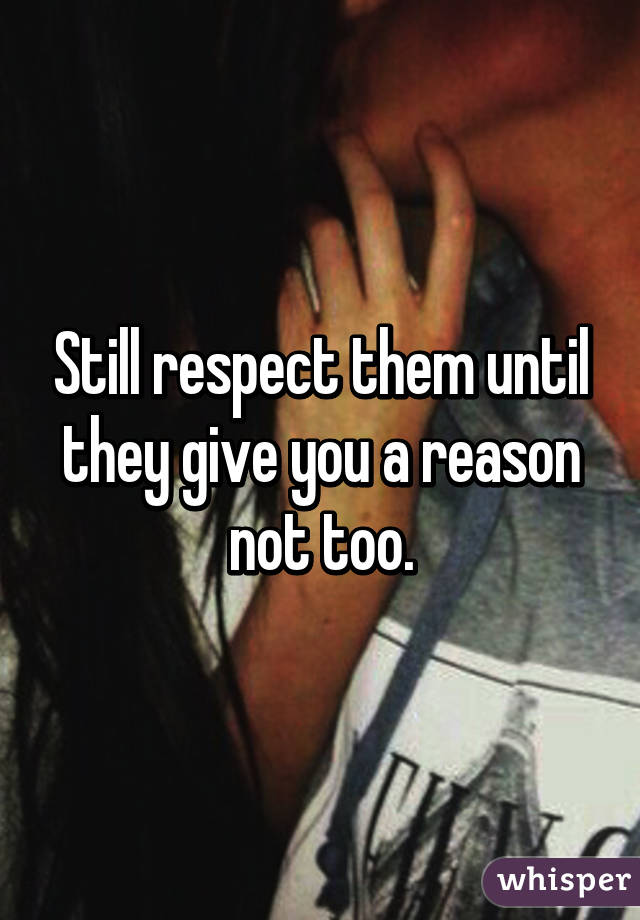 Still respect them until they give you a reason not too.