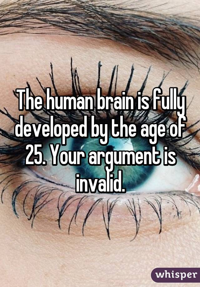 The human brain is fully developed by the age of 25. Your argument is invalid.