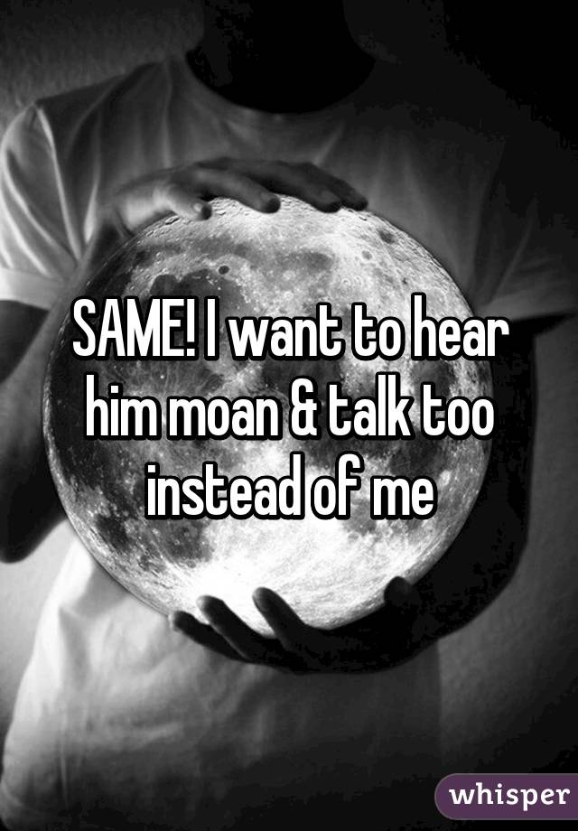 SAME! I want to hear him moan & talk too instead of me