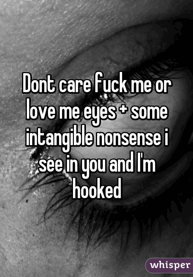 Dont care fuck me or love me eyes + some intangible nonsense i see in you and I'm hooked