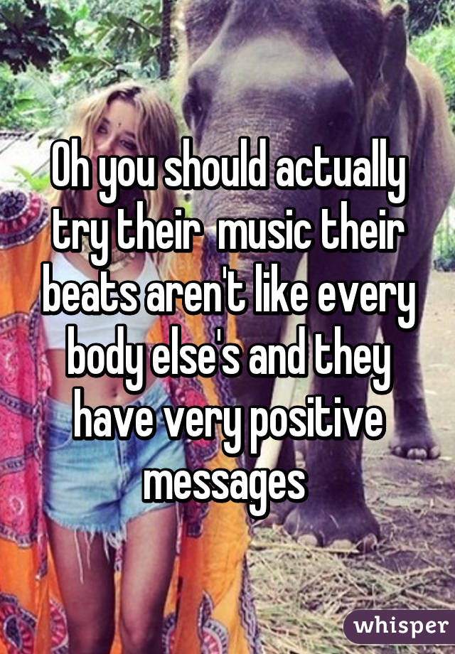 Oh you should actually try their  music their beats aren't like every body else's and they have very positive messages 