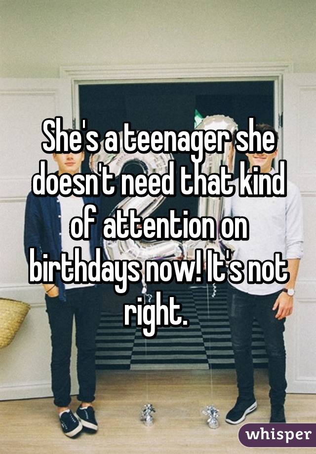 She's a teenager she doesn't need that kind of attention on birthdays now! It's not right. 