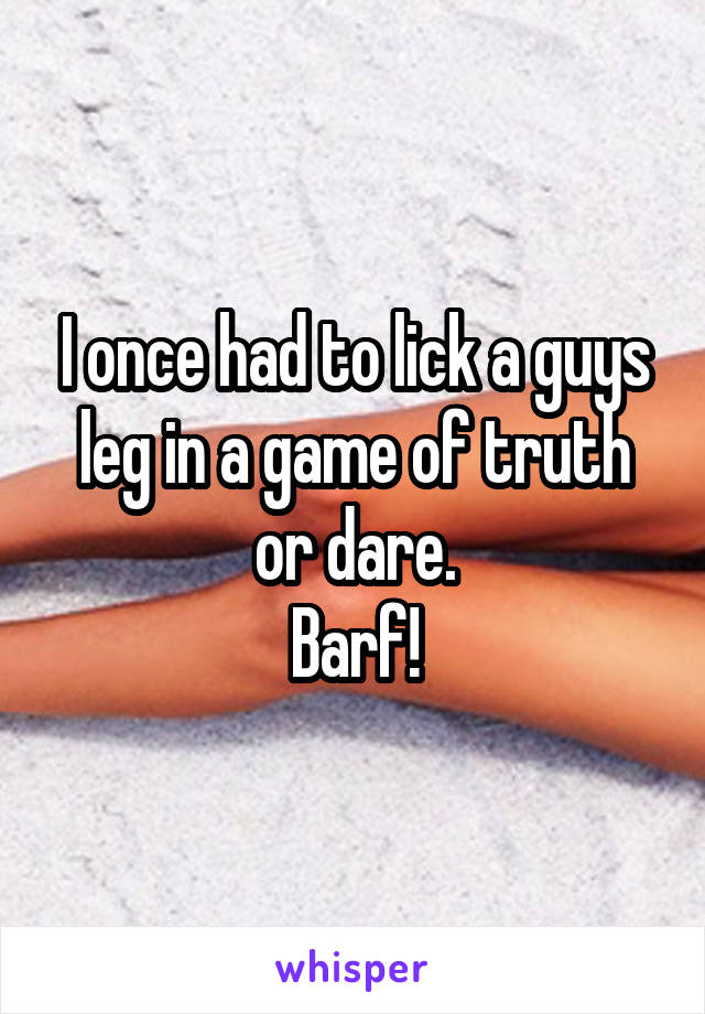 I once had to lick a guys leg in a game of truth or dare.
Barf!