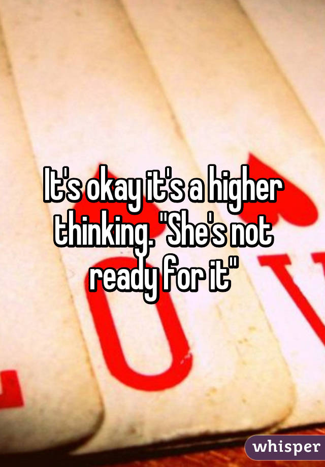 It's okay it's a higher thinking. "She's not ready for it"