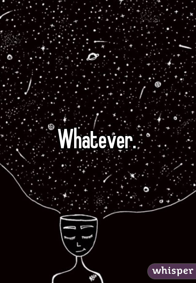 Whatever. 