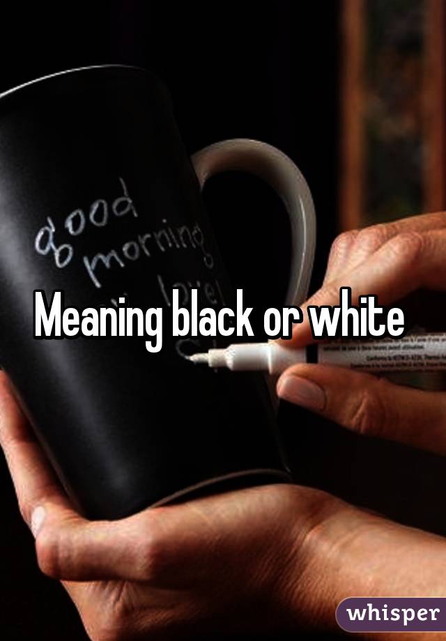 Meaning black or white 