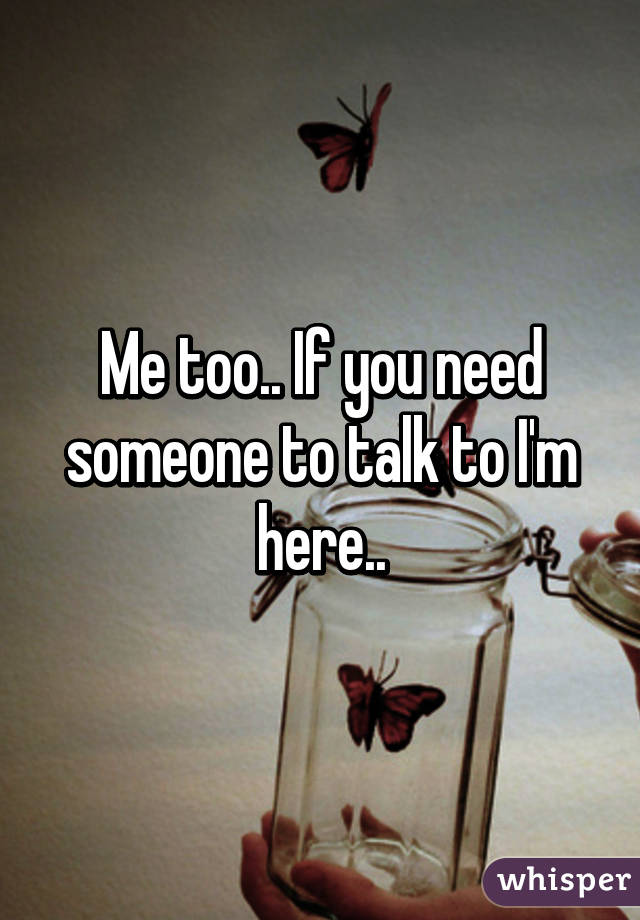 Me too.. If you need someone to talk to I'm here..