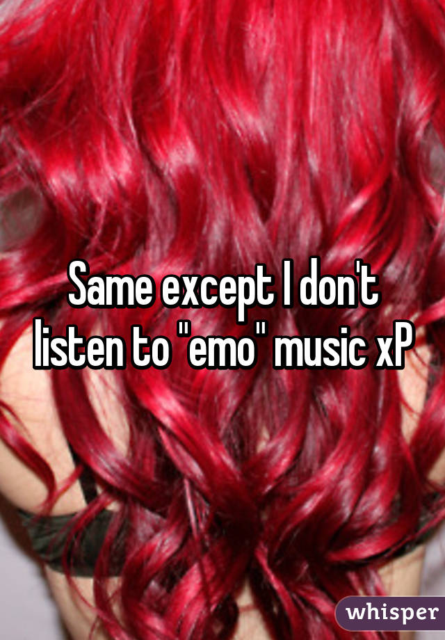 Same except I don't listen to "emo" music xP
