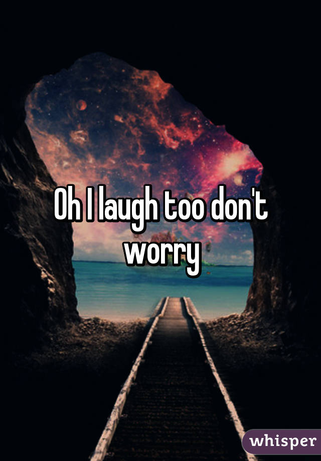 Oh I laugh too don't worry