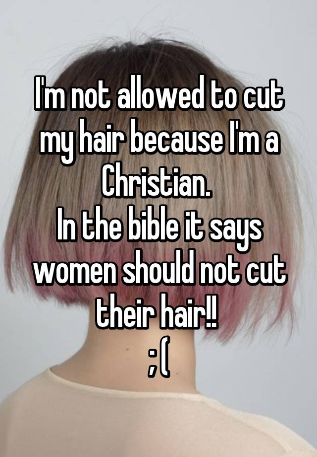 I'm not allowed to cut my hair because I'm a Christian. In the bible it  says women should not cut their hair!! ; (
