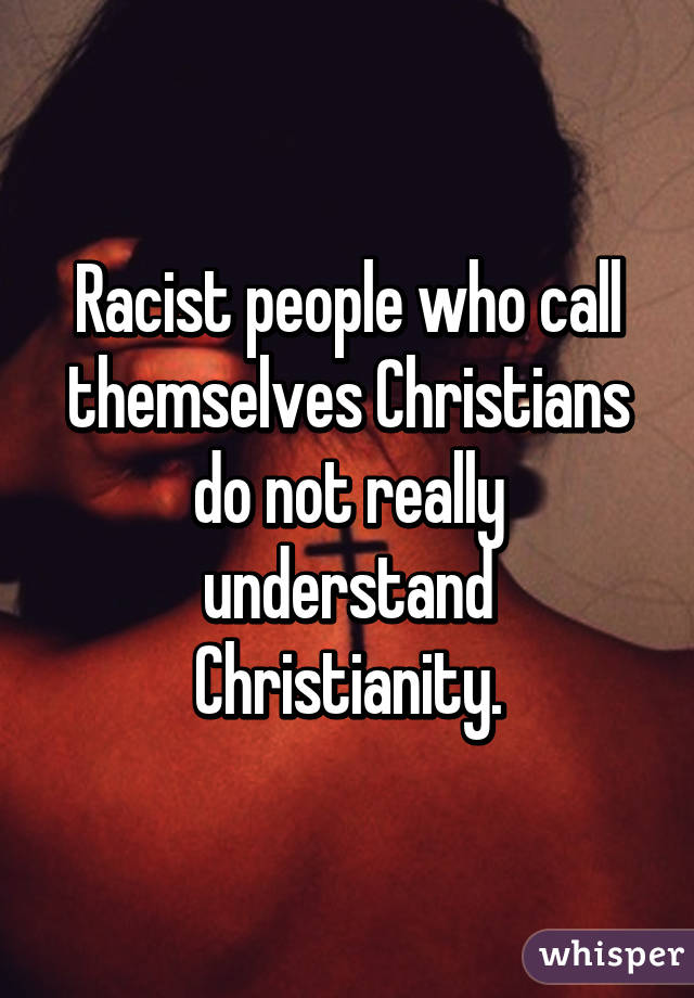 Racist people who call themselves Christians do not really understand Christianity.
