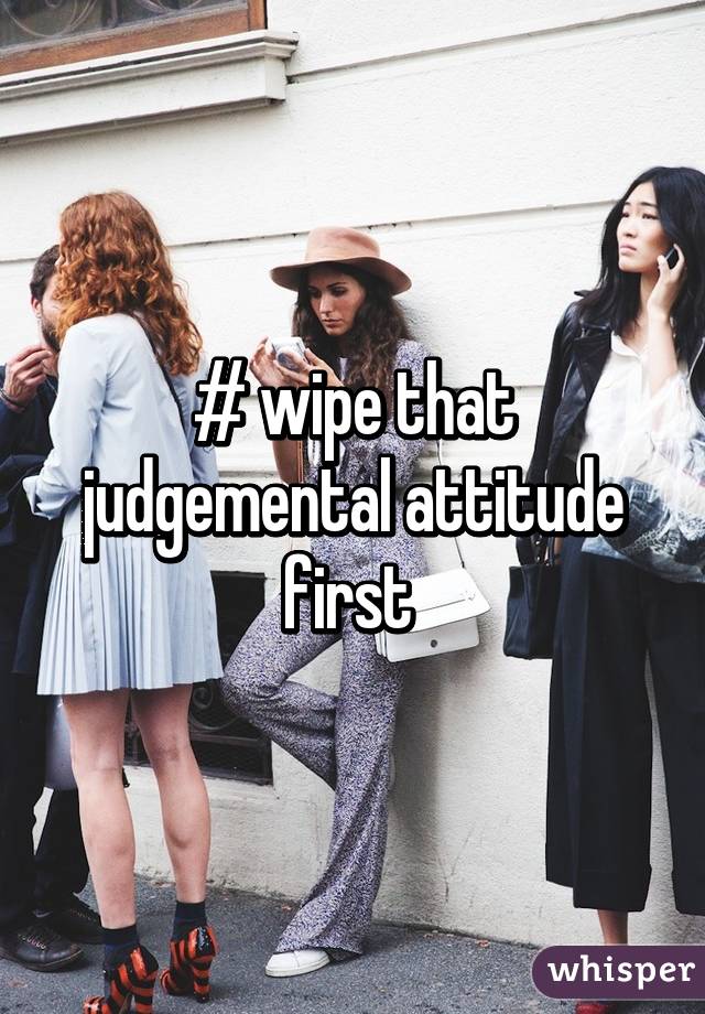 # wipe that judgemental attitude first 