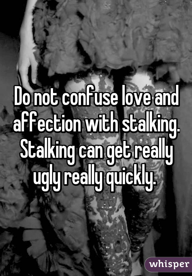 Do not confuse love and affection with stalking. Stalking can get really ugly really quickly. 
