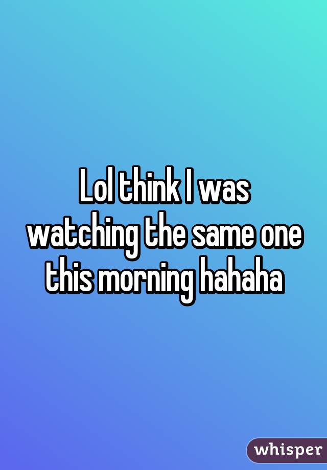 Lol think I was watching the same one this morning hahaha
