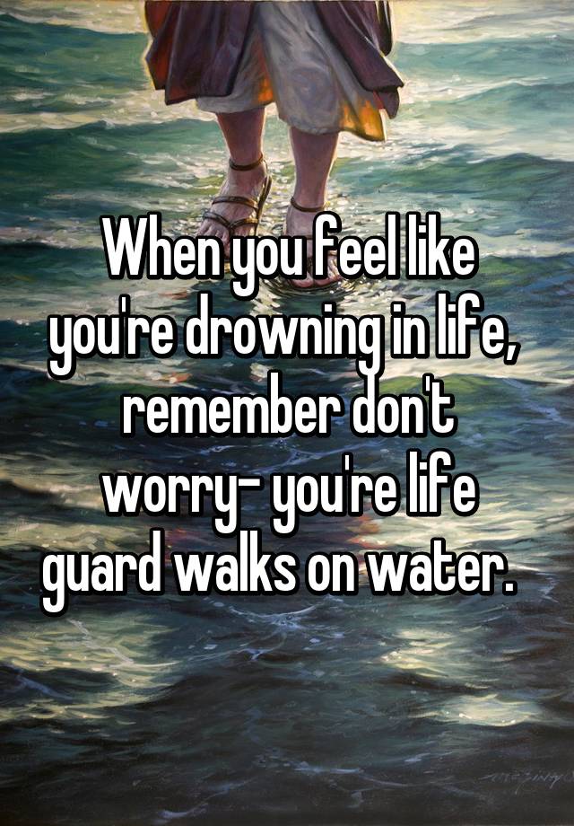 When you feel like you're drowning in life‚ remember don't worry- you