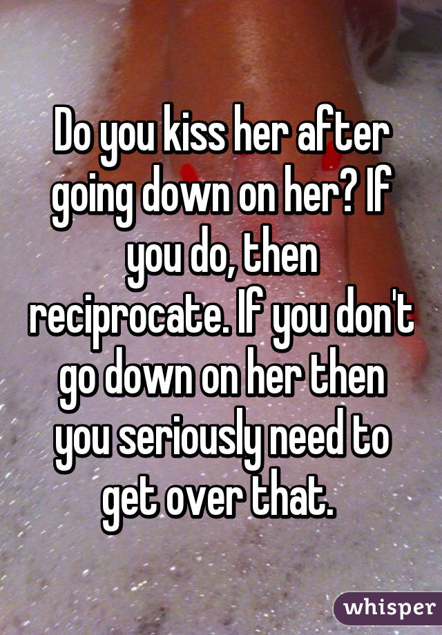 Do you kiss her after going down on her? If you do, then reciprocate. If you don't go down on her then you seriously need to get over that. 