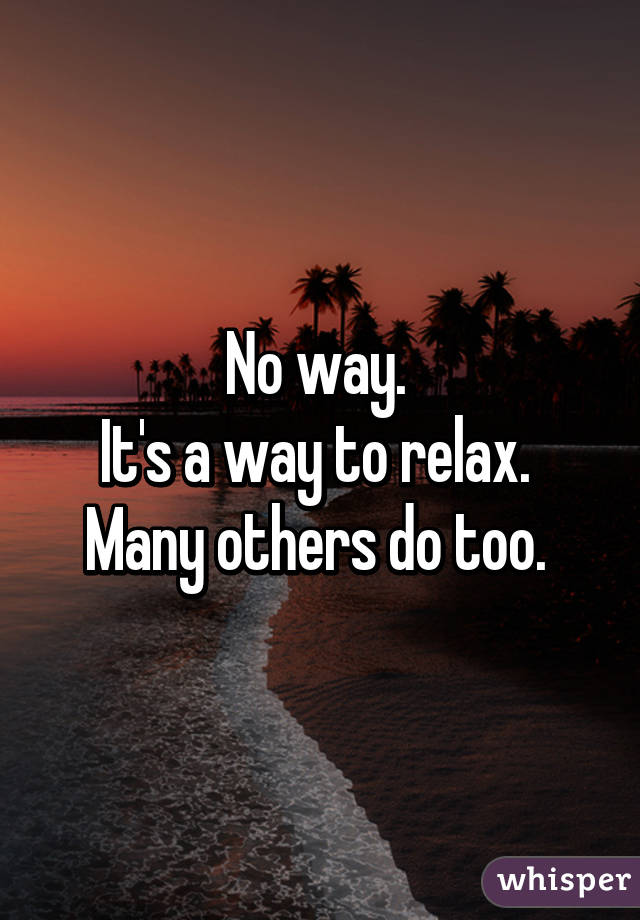No way. 
It's a way to relax. 
Many others do too. 