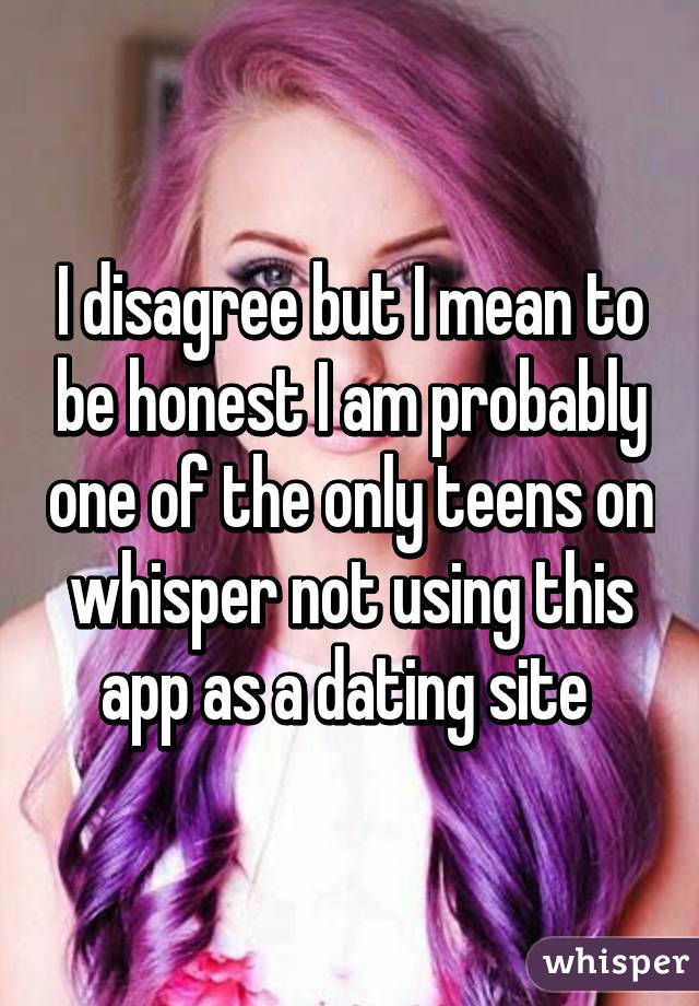 I disagree but I mean to be honest I am probably one of the only teens on whisper not using this app as a dating site 