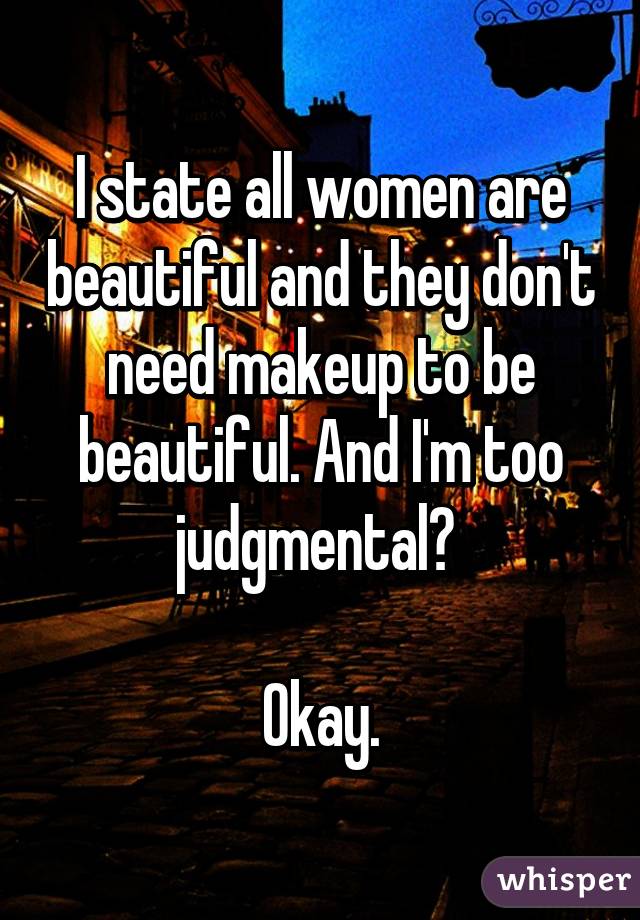 I state all women are beautiful and they don't need makeup to be beautiful. And I'm too judgmental? 

Okay.