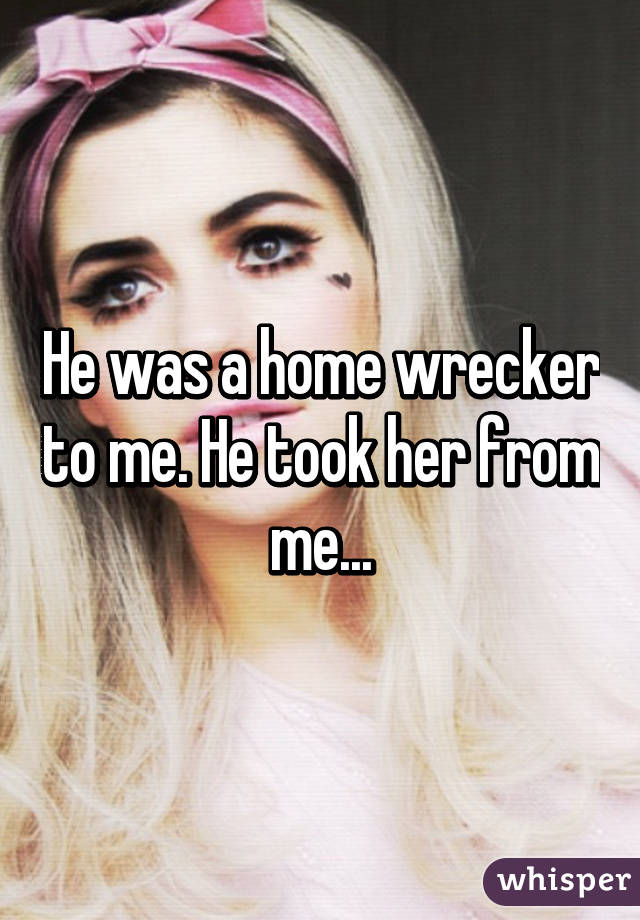 He was a home wrecker to me. He took her from me...