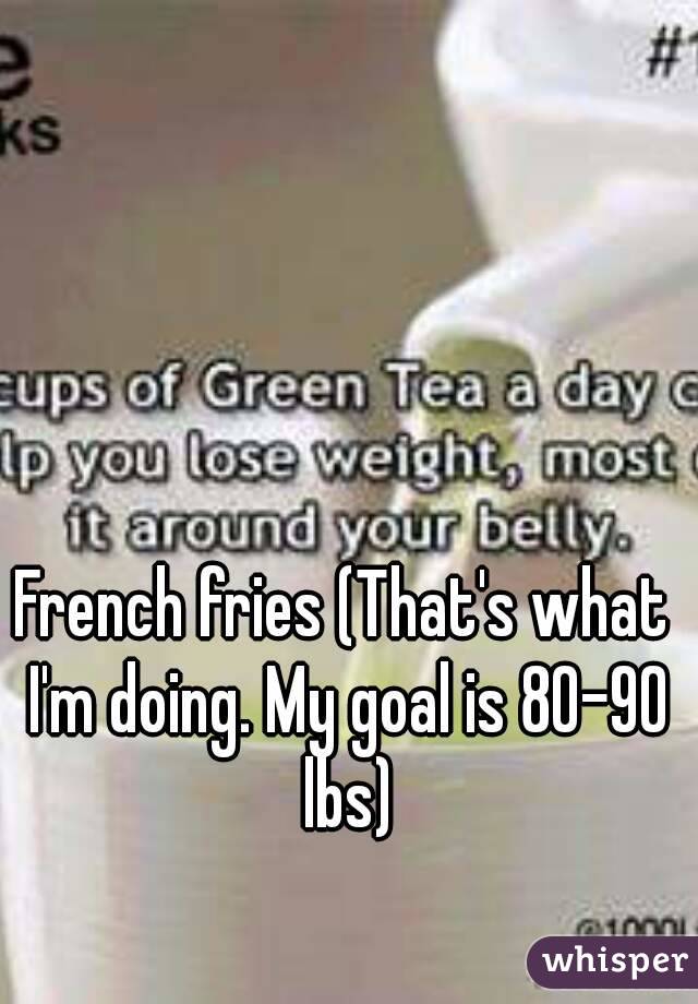 French fries (That's what I'm doing. My goal is 80-90 lbs)