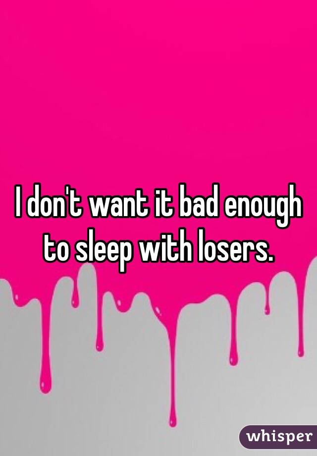 I don't want it bad enough to sleep with losers. 