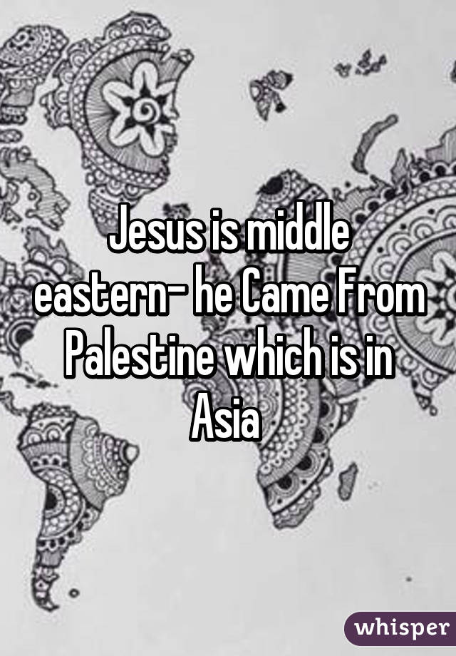 Jesus is middle eastern- he Came From Palestine which is in Asia 
