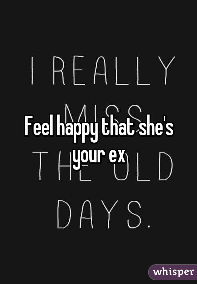 Feel happy that she's your ex