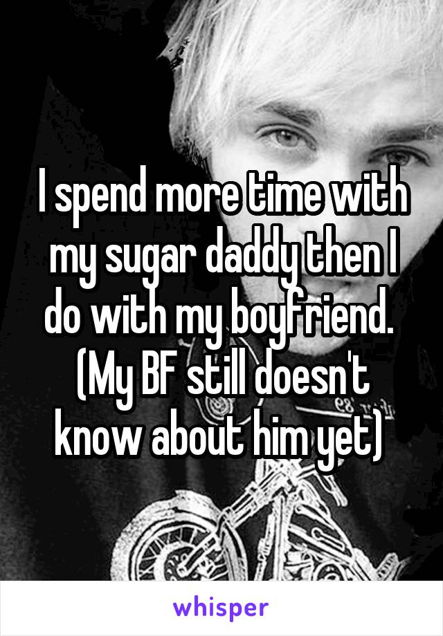 I spend more time with my sugar daddy then I do with my boyfriend. 
(My BF still doesn't know about him yet) 