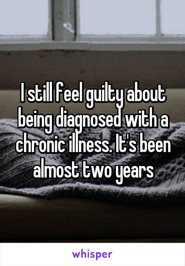 I still feel guilty about being diagnosed with a chronic illness. It's been almost two years