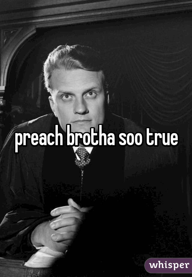 preach brotha soo true