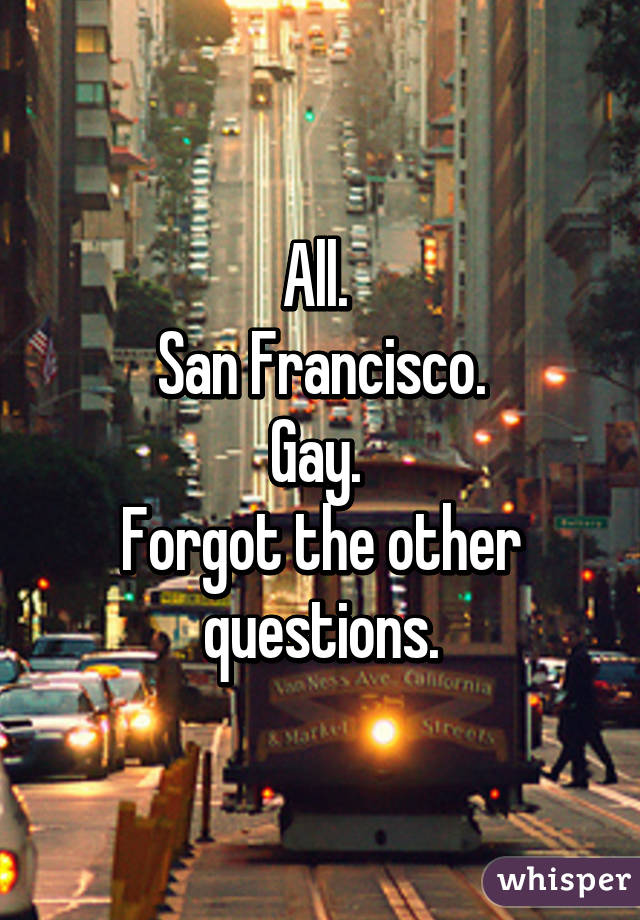 All. 
San Francisco.
Gay. 
Forgot the other questions.