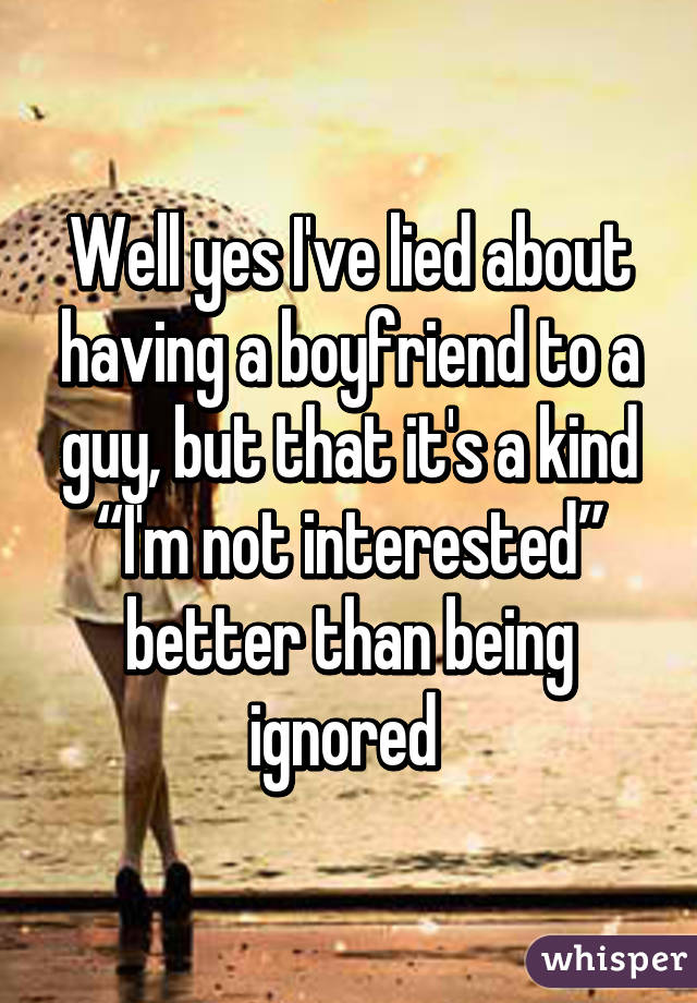Well yes I've lied about having a boyfriend to a guy, but that it's a kind “I'm not interested” better than being ignored 