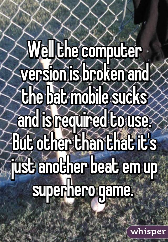 Well the computer version is broken and the bat mobile sucks and is required to use. But other than that it's just another beat em up superhero game. 