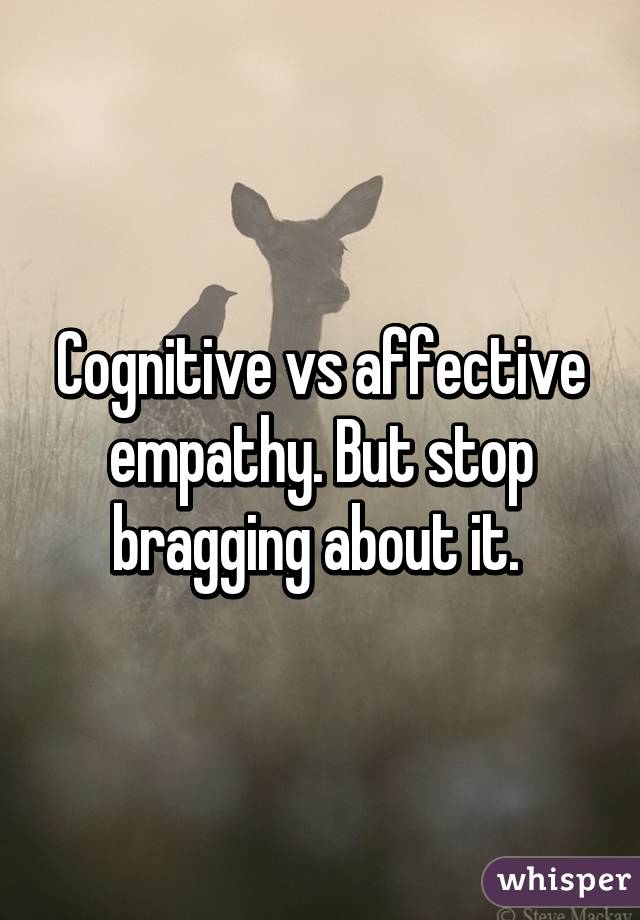Cognitive vs affective empathy. But stop bragging about it. 