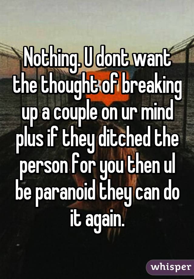 Nothing. U dont want the thought of breaking up a couple on ur mind plus if they ditched the person for you then ul be paranoid they can do it again.