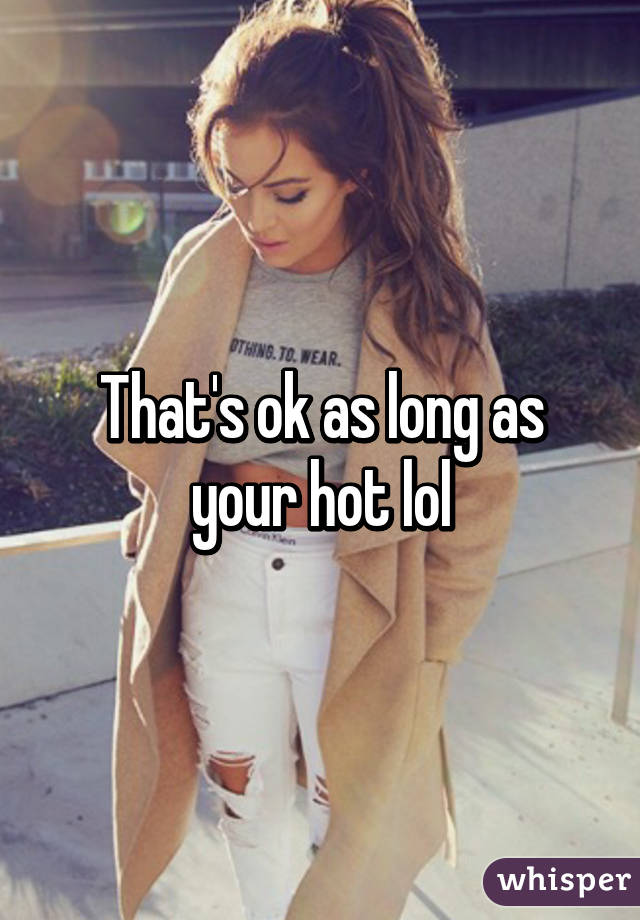 That's ok as long as your hot lol