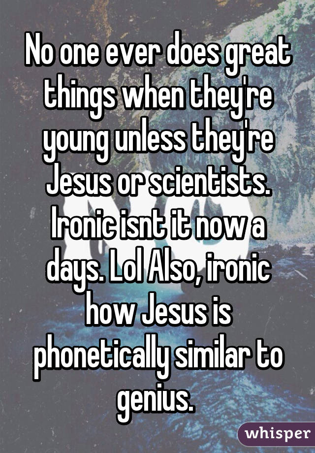 No one ever does great things when they're young unless they're Jesus or scientists. Ironic isnt it now a days. Lol Also, ironic how Jesus is phonetically similar to genius. 