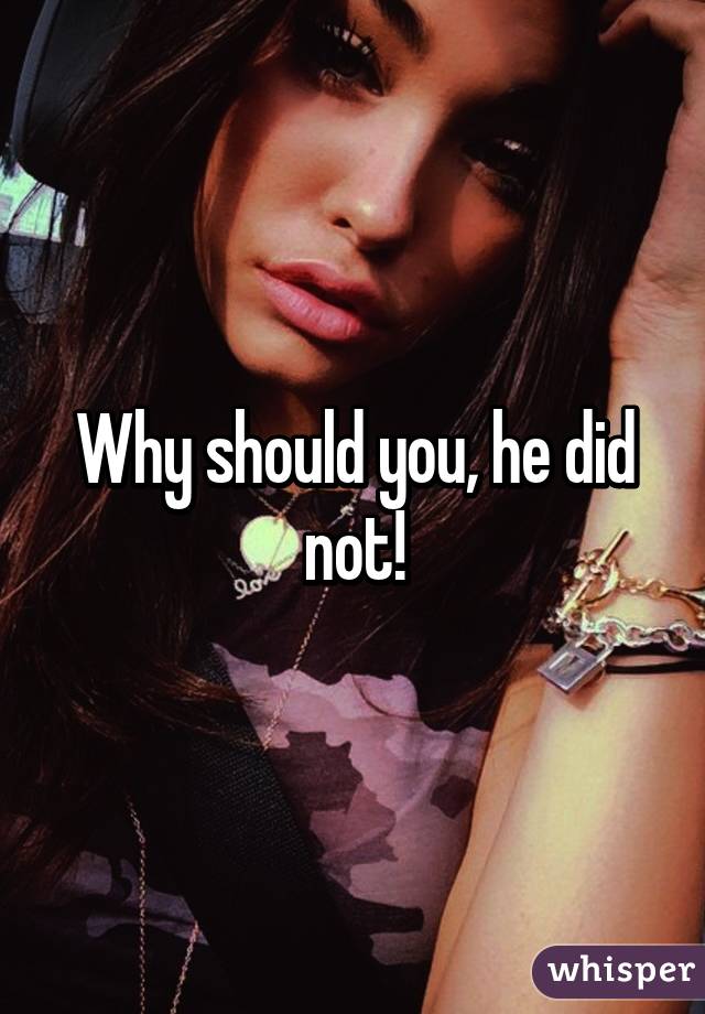 Why should you, he did not!