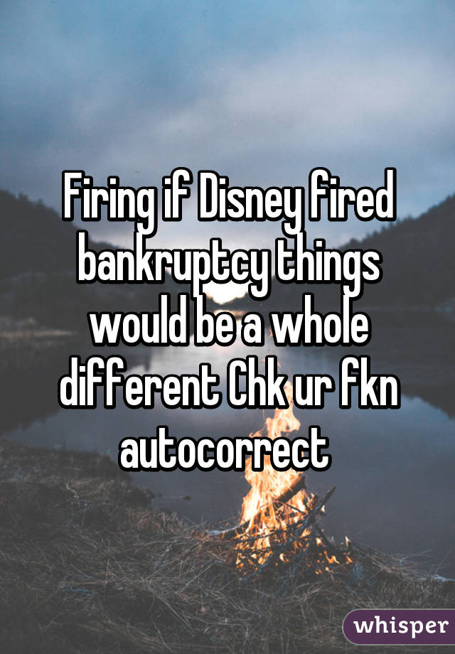 Firing if Disney fired bankruptcy things would be a whole different Chk ur fkn autocorrect 